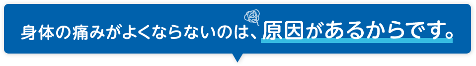 身体の痛みがよくならないのは原因があるからです。